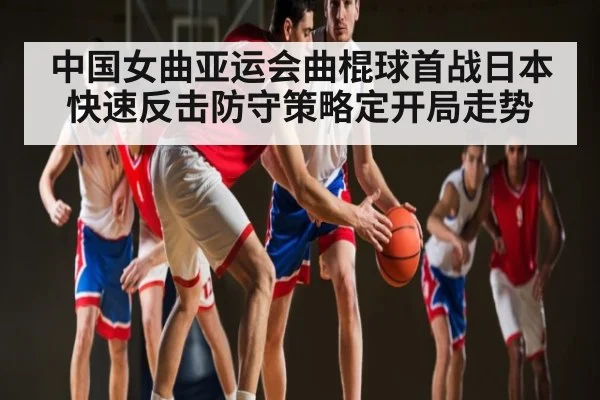 中国女曲亚运会曲棍球首战日本 快速反击防守策略定开局走势