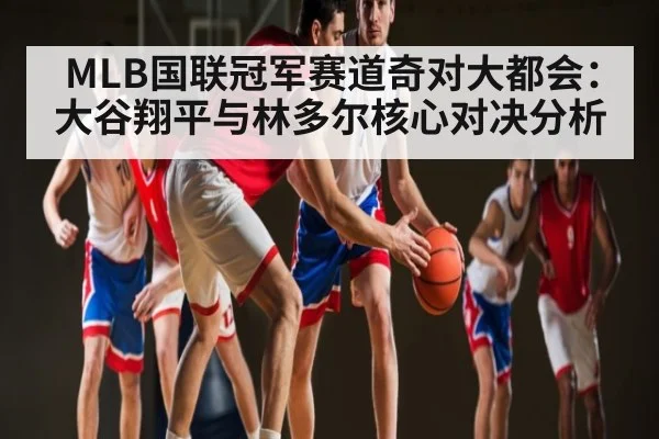 MLB国联冠军赛道奇对大都会:大谷翔平与林多尔核心对决分析(Kaiyun)